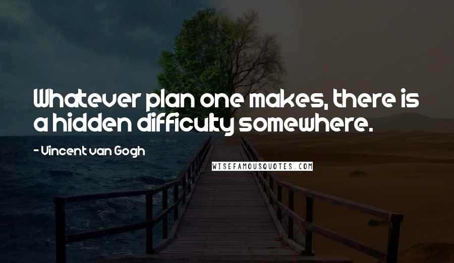 Vincent Van Gogh Quotes: Whatever plan one makes, there is a hidden difficulty somewhere.