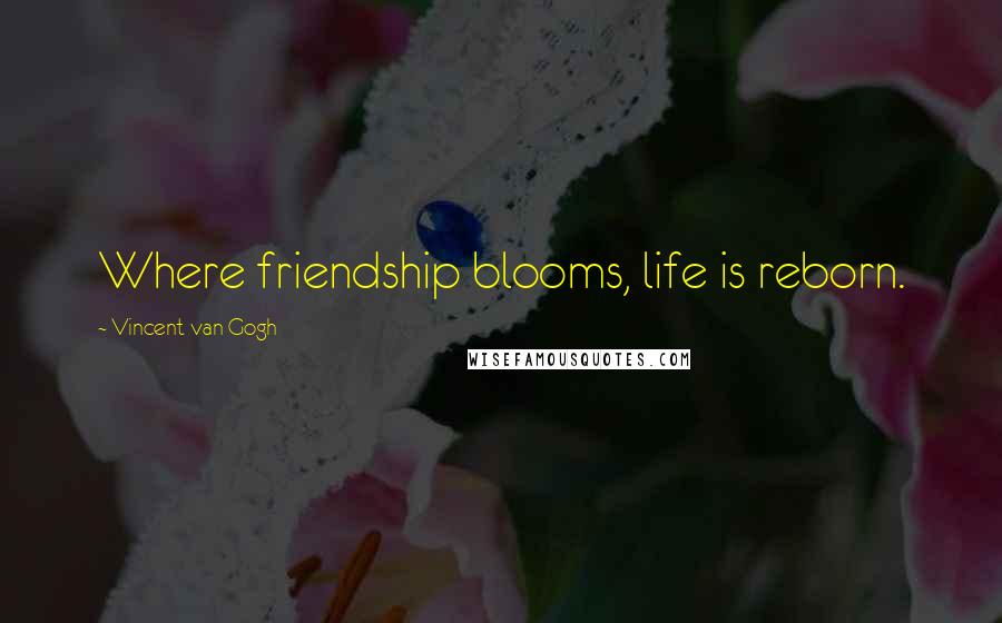 Vincent Van Gogh Quotes: Where friendship blooms, life is reborn.