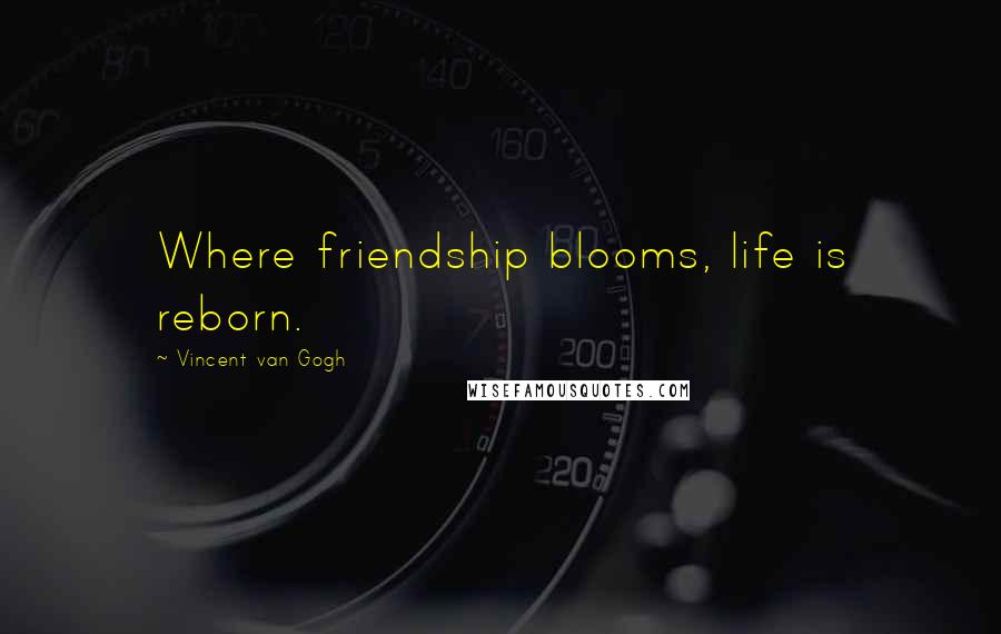 Vincent Van Gogh Quotes: Where friendship blooms, life is reborn.