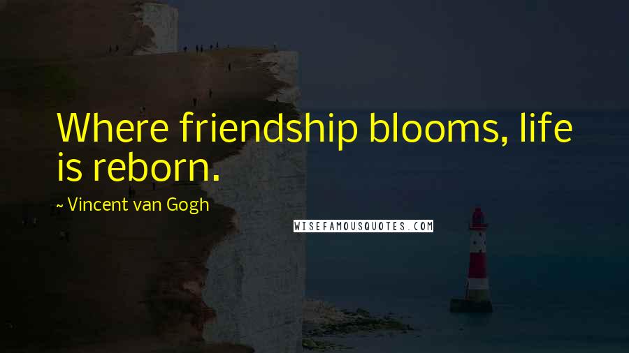 Vincent Van Gogh Quotes: Where friendship blooms, life is reborn.