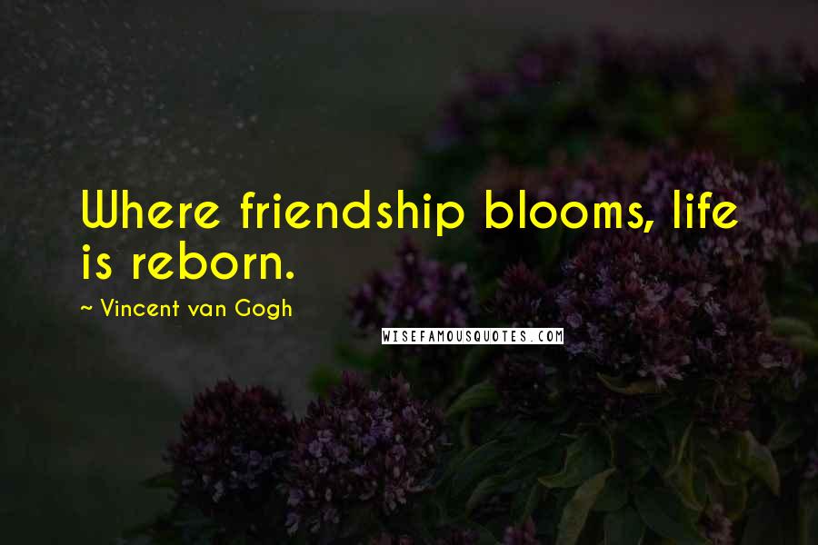 Vincent Van Gogh Quotes: Where friendship blooms, life is reborn.