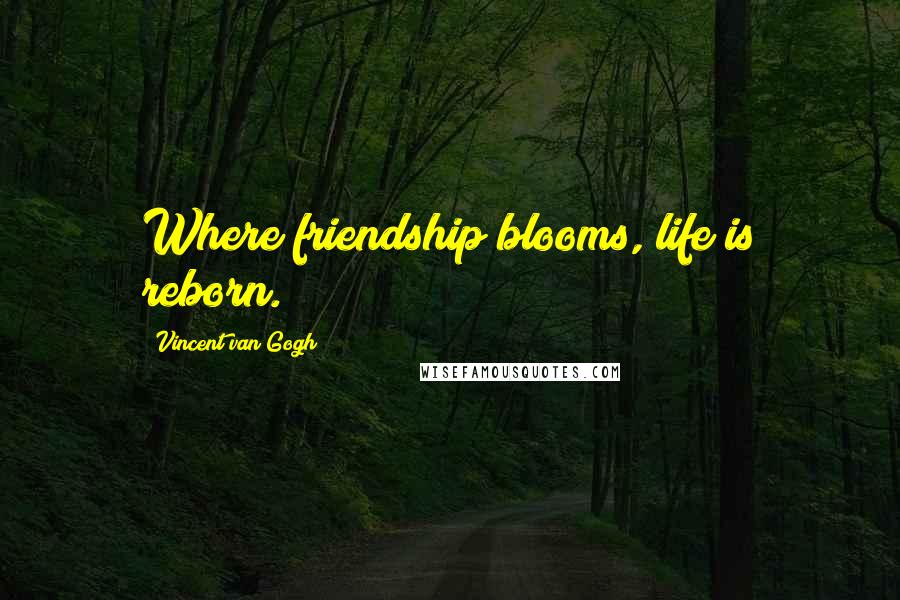 Vincent Van Gogh Quotes: Where friendship blooms, life is reborn.