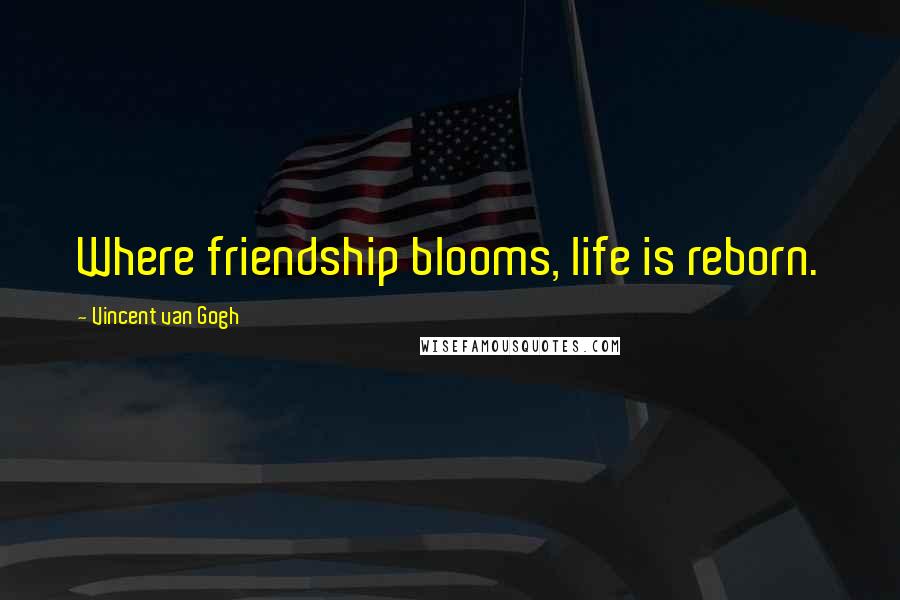 Vincent Van Gogh Quotes: Where friendship blooms, life is reborn.