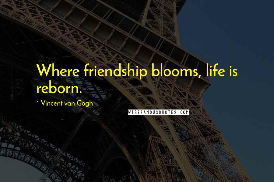 Vincent Van Gogh Quotes: Where friendship blooms, life is reborn.