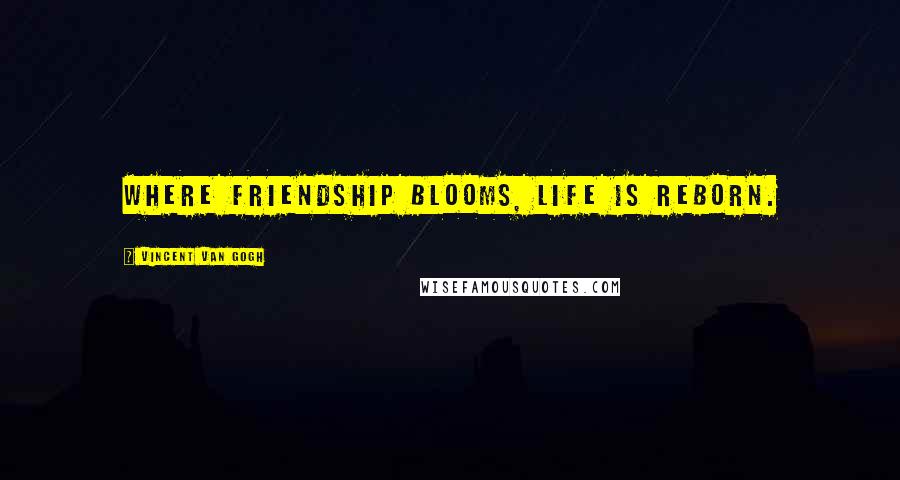 Vincent Van Gogh Quotes: Where friendship blooms, life is reborn.