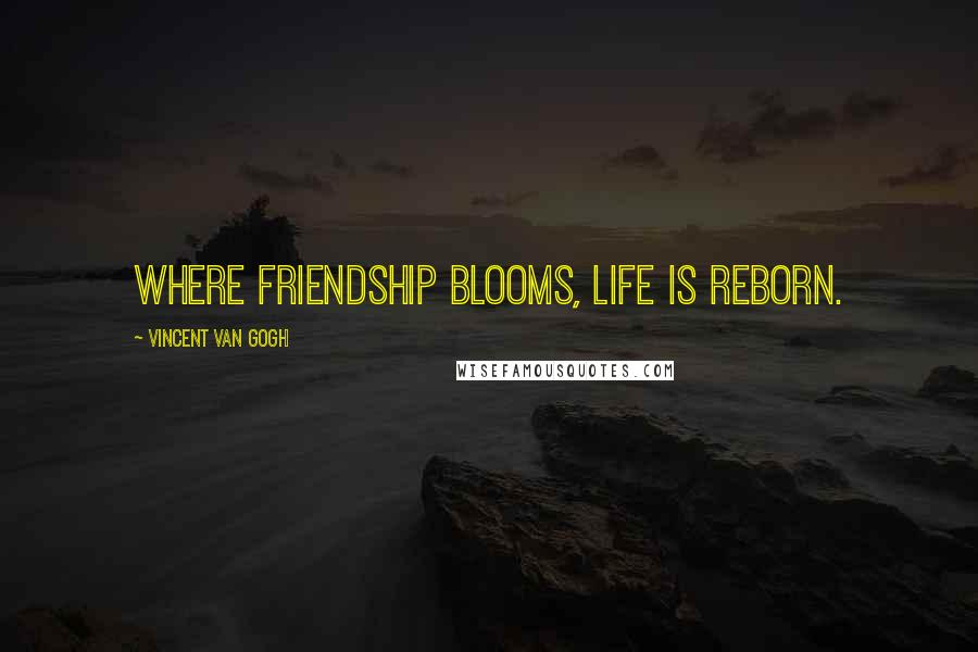 Vincent Van Gogh Quotes: Where friendship blooms, life is reborn.