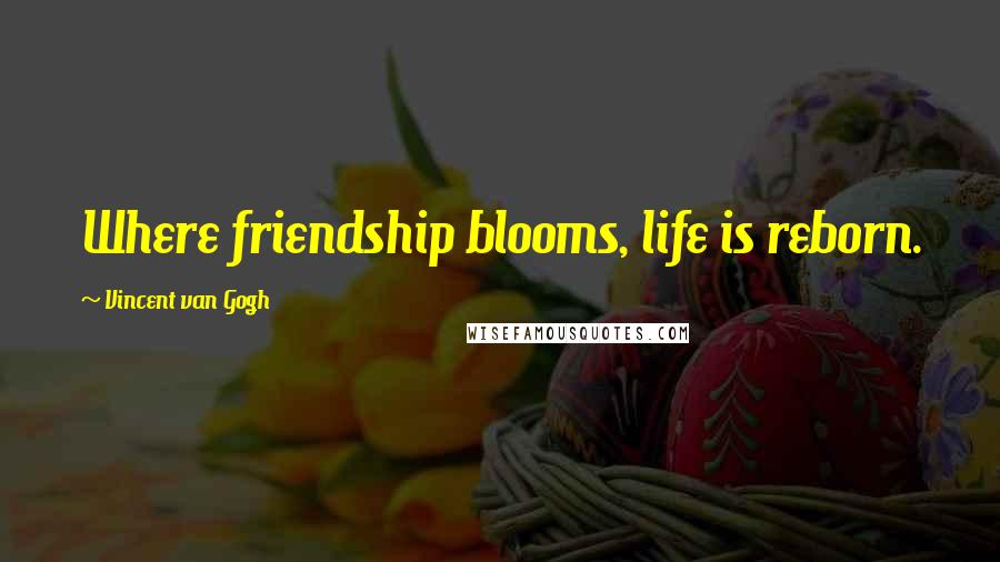 Vincent Van Gogh Quotes: Where friendship blooms, life is reborn.