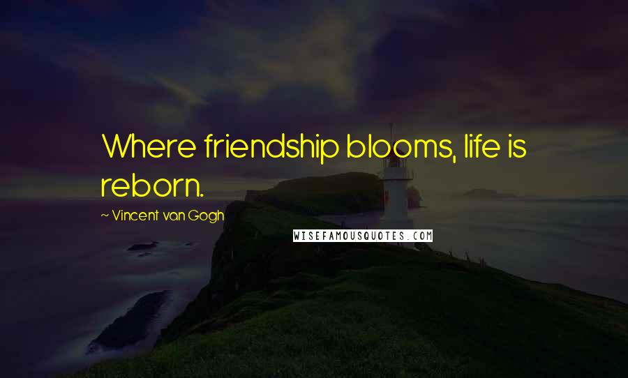 Vincent Van Gogh Quotes: Where friendship blooms, life is reborn.