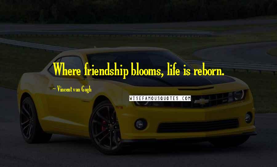 Vincent Van Gogh Quotes: Where friendship blooms, life is reborn.