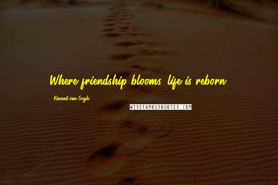 Vincent Van Gogh Quotes: Where friendship blooms, life is reborn.