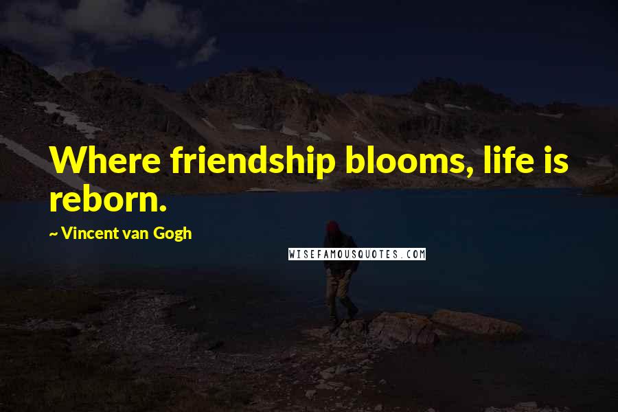 Vincent Van Gogh Quotes: Where friendship blooms, life is reborn.