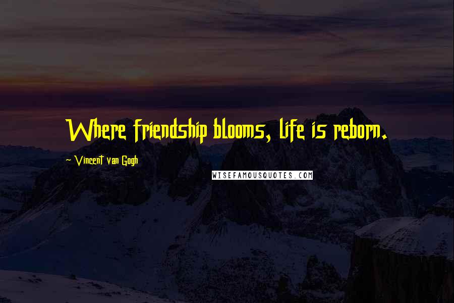 Vincent Van Gogh Quotes: Where friendship blooms, life is reborn.