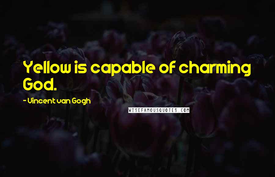 Vincent Van Gogh Quotes: Yellow is capable of charming God.