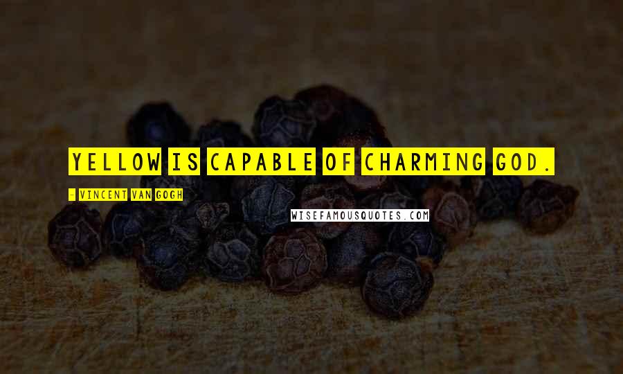 Vincent Van Gogh Quotes: Yellow is capable of charming God.