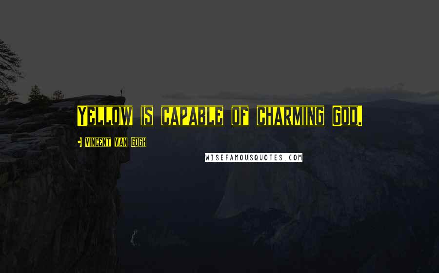 Vincent Van Gogh Quotes: Yellow is capable of charming God.