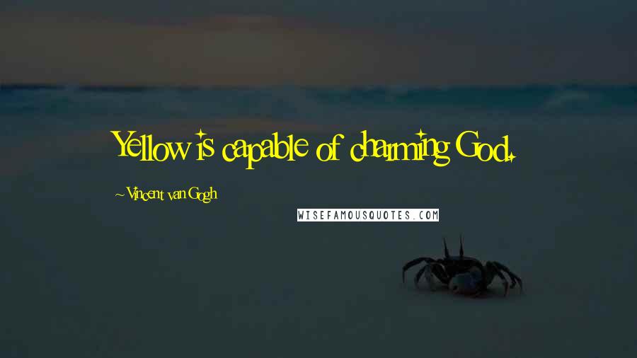 Vincent Van Gogh Quotes: Yellow is capable of charming God.