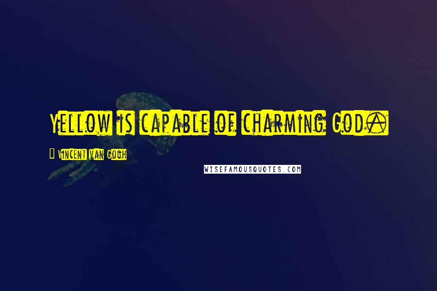 Vincent Van Gogh Quotes: Yellow is capable of charming God.