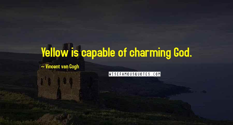Vincent Van Gogh Quotes: Yellow is capable of charming God.