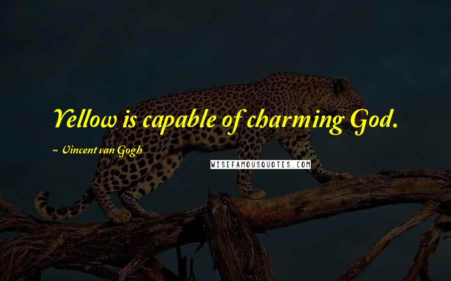 Vincent Van Gogh Quotes: Yellow is capable of charming God.