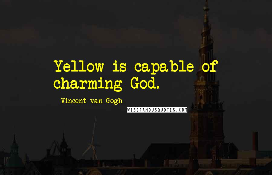 Vincent Van Gogh Quotes: Yellow is capable of charming God.