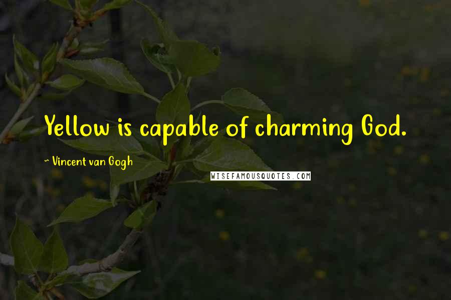 Vincent Van Gogh Quotes: Yellow is capable of charming God.