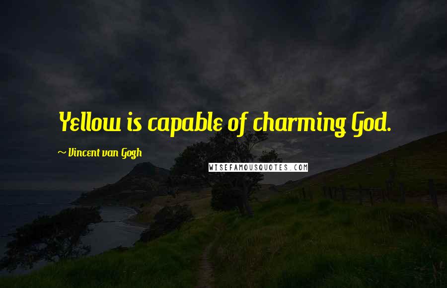 Vincent Van Gogh Quotes: Yellow is capable of charming God.