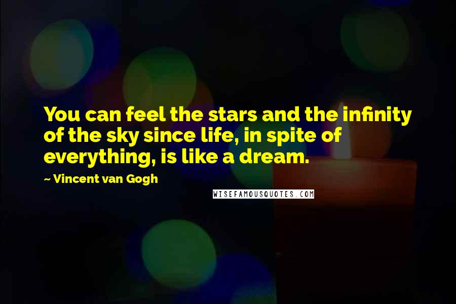 Vincent Van Gogh Quotes: You can feel the stars and the infinity of the sky since life, in spite of everything, is like a dream.