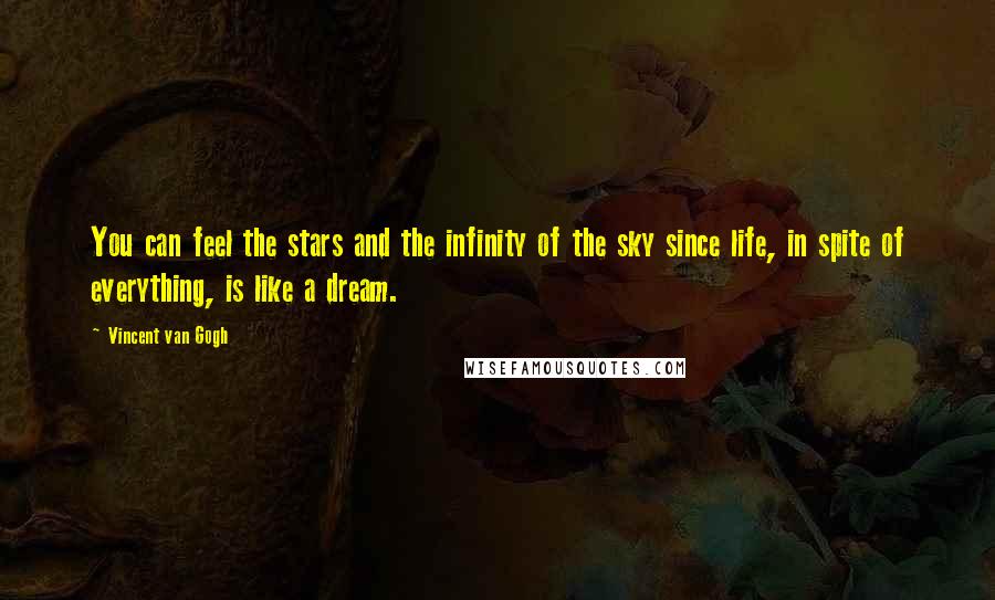 Vincent Van Gogh Quotes: You can feel the stars and the infinity of the sky since life, in spite of everything, is like a dream.