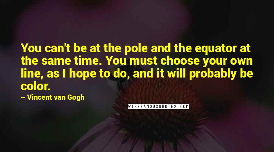 Vincent Van Gogh Quotes: You can't be at the pole and the equator at the same time. You must choose your own line, as I hope to do, and it will probably be color.