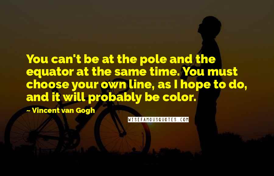 Vincent Van Gogh Quotes: You can't be at the pole and the equator at the same time. You must choose your own line, as I hope to do, and it will probably be color.