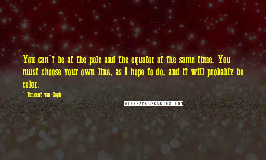 Vincent Van Gogh Quotes: You can't be at the pole and the equator at the same time. You must choose your own line, as I hope to do, and it will probably be color.