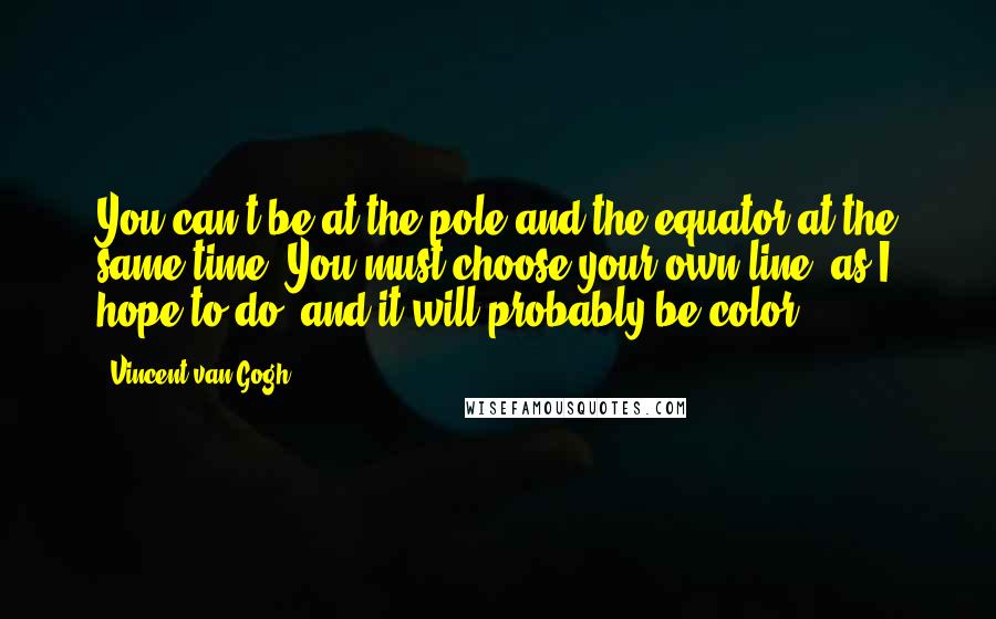 Vincent Van Gogh Quotes: You can't be at the pole and the equator at the same time. You must choose your own line, as I hope to do, and it will probably be color.