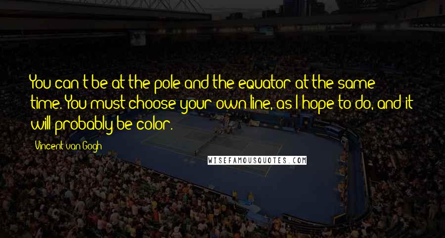 Vincent Van Gogh Quotes: You can't be at the pole and the equator at the same time. You must choose your own line, as I hope to do, and it will probably be color.