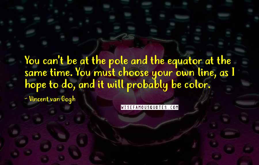 Vincent Van Gogh Quotes: You can't be at the pole and the equator at the same time. You must choose your own line, as I hope to do, and it will probably be color.