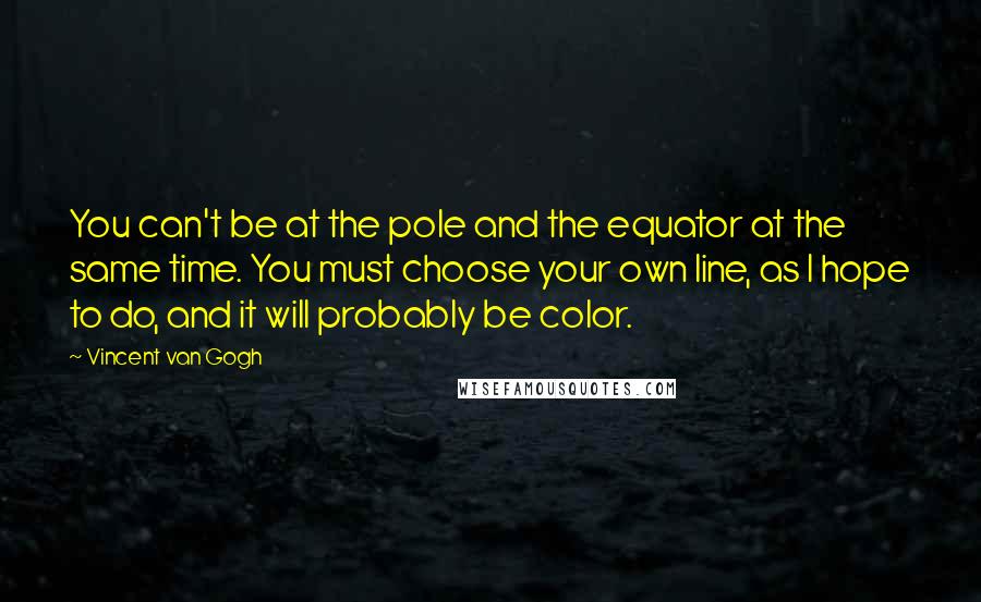 Vincent Van Gogh Quotes: You can't be at the pole and the equator at the same time. You must choose your own line, as I hope to do, and it will probably be color.