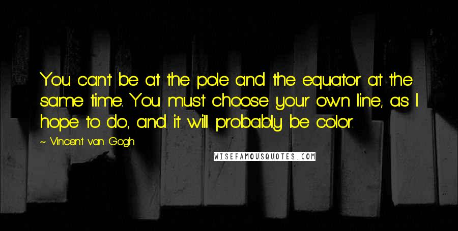 Vincent Van Gogh Quotes: You can't be at the pole and the equator at the same time. You must choose your own line, as I hope to do, and it will probably be color.