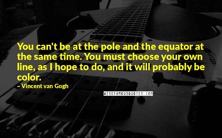 Vincent Van Gogh Quotes: You can't be at the pole and the equator at the same time. You must choose your own line, as I hope to do, and it will probably be color.