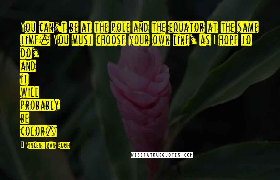 Vincent Van Gogh Quotes: You can't be at the pole and the equator at the same time. You must choose your own line, as I hope to do, and it will probably be color.
