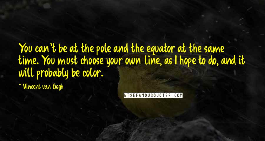 Vincent Van Gogh Quotes: You can't be at the pole and the equator at the same time. You must choose your own line, as I hope to do, and it will probably be color.