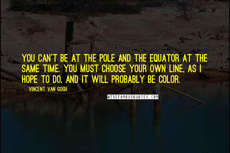 Vincent Van Gogh Quotes: You can't be at the pole and the equator at the same time. You must choose your own line, as I hope to do, and it will probably be color.