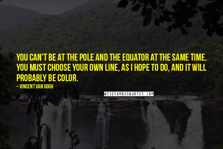 Vincent Van Gogh Quotes: You can't be at the pole and the equator at the same time. You must choose your own line, as I hope to do, and it will probably be color.