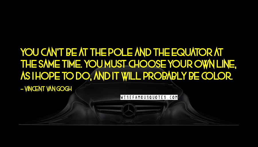 Vincent Van Gogh Quotes: You can't be at the pole and the equator at the same time. You must choose your own line, as I hope to do, and it will probably be color.