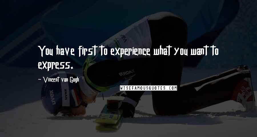 Vincent Van Gogh Quotes: You have first to experience what you want to express.