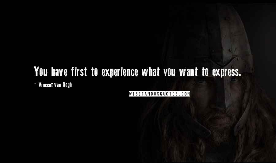 Vincent Van Gogh Quotes: You have first to experience what you want to express.