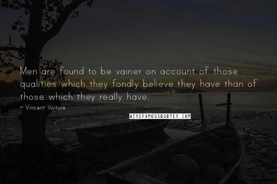 Vincent Voiture Quotes: Men are found to be vainer on account of those qualities which they fondly believe they have than of those which they really have.