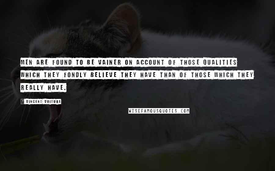 Vincent Voiture Quotes: Men are found to be vainer on account of those qualities which they fondly believe they have than of those which they really have.