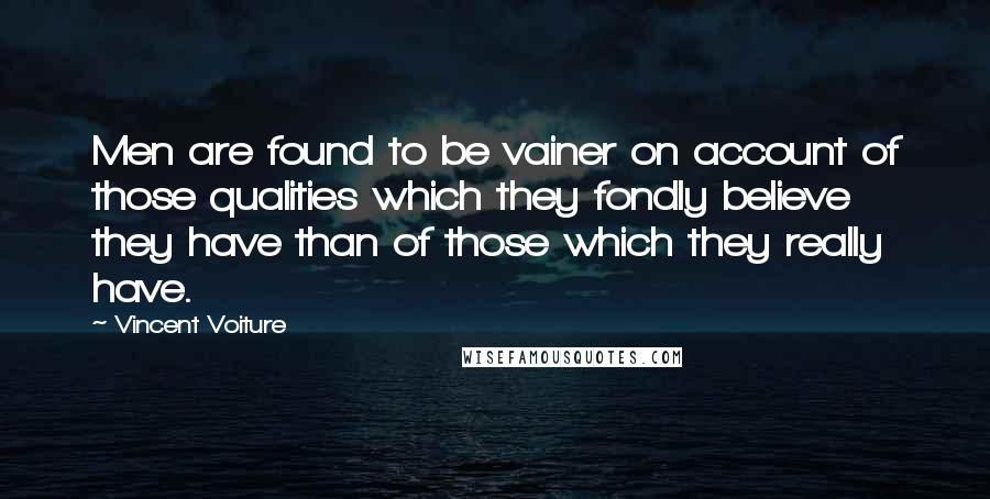 Vincent Voiture Quotes: Men are found to be vainer on account of those qualities which they fondly believe they have than of those which they really have.