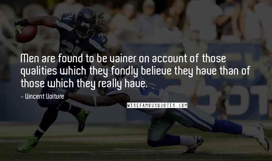 Vincent Voiture Quotes: Men are found to be vainer on account of those qualities which they fondly believe they have than of those which they really have.