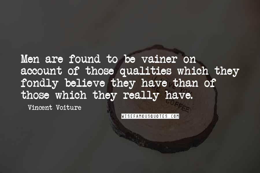 Vincent Voiture Quotes: Men are found to be vainer on account of those qualities which they fondly believe they have than of those which they really have.