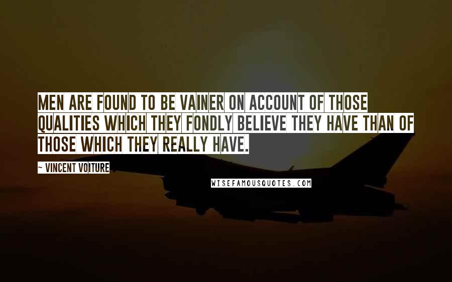 Vincent Voiture Quotes: Men are found to be vainer on account of those qualities which they fondly believe they have than of those which they really have.